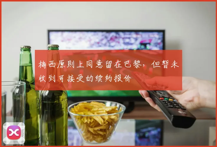 梅西原则上同意留在巴黎，但暂未收到可接受的续约报价