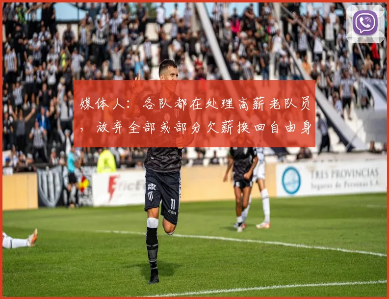 媒体人：各队都在处理高薪老队员，放弃全部或部分欠薪换回自由身