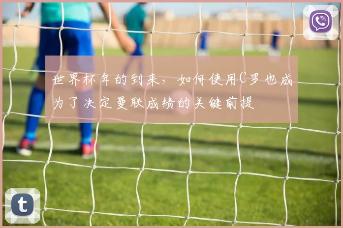 世界杯年的到来，如何使用C罗也成为了决定曼联成绩的关键前提