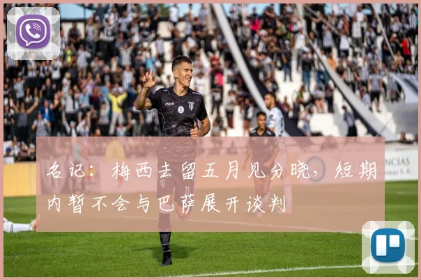 名记：梅西去留五月见分晓，短期内暂不会与巴萨展开谈判