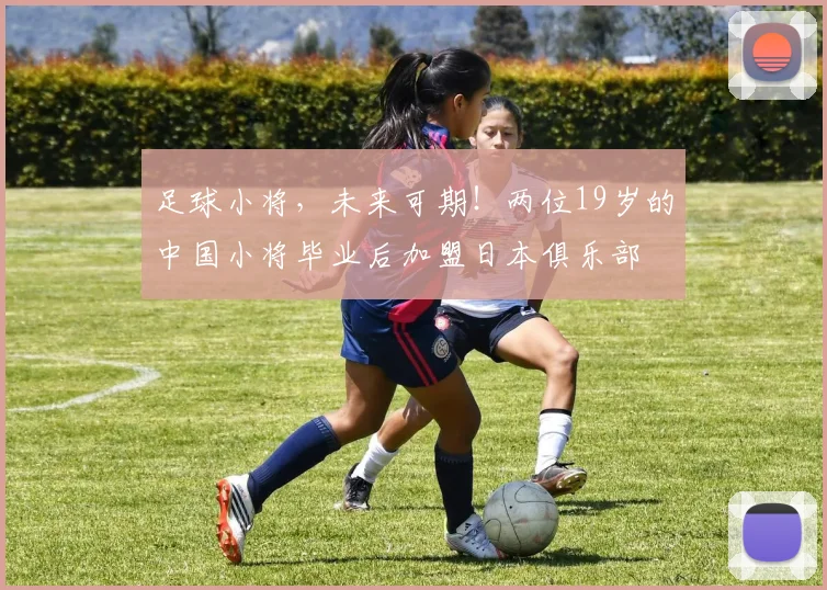 足球小将，未来可期！两位19岁的中国小将毕业后加盟日本俱乐部