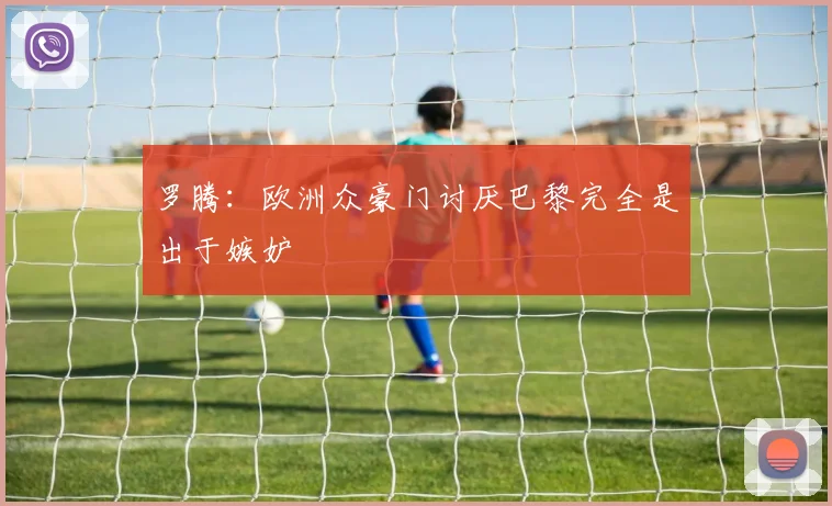 罗腾：欧洲众豪门讨厌巴黎完全是出于嫉妒