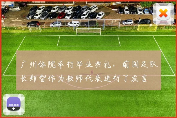广州体院举行毕业典礼，前国足队长郑智作为教师代表进行了发言