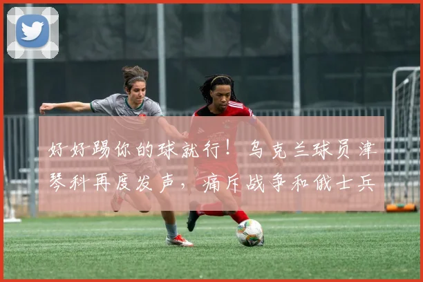 好好踢你的球就行！乌克兰球员津琴科再度发声，痛斥战争和俄士兵