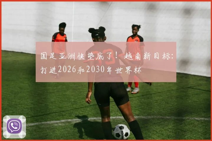 国足亚洲快垫底了！越南新目标：打进2026和2030年世界杯