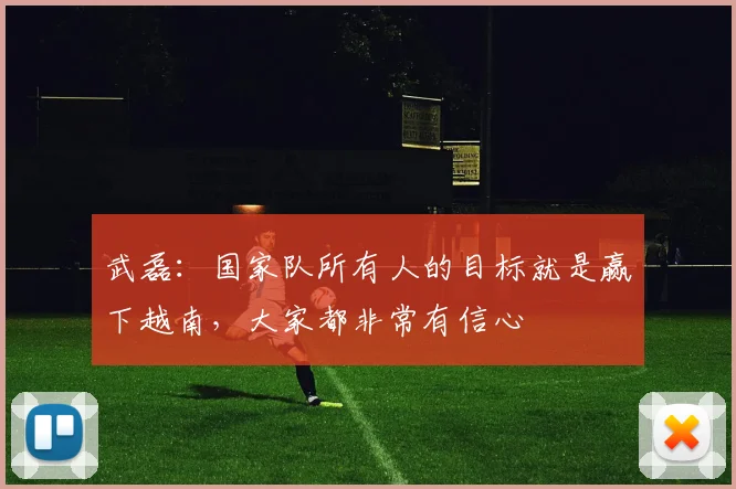 武磊：国家队所有人的目标就是赢下越南，大家都非常有信心