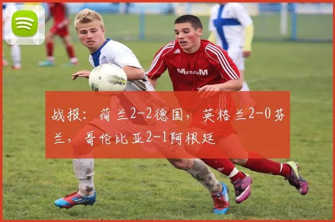战报：荷兰2-2德国，英格兰2-0芬兰，哥伦比亚2-1阿根廷