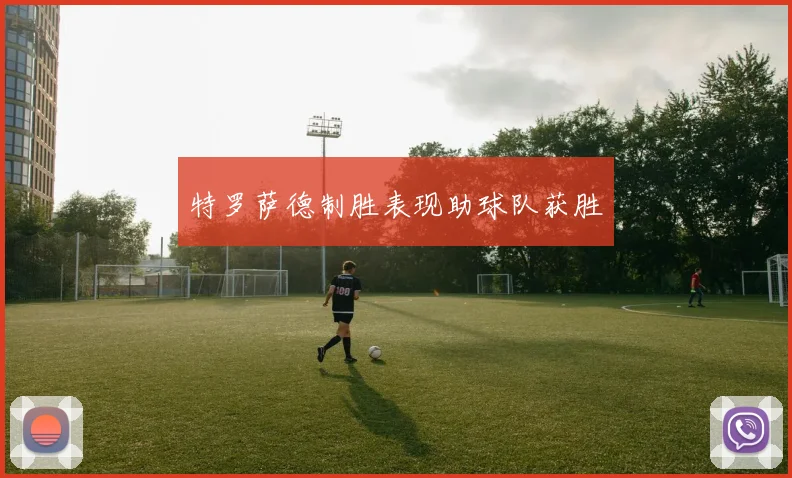 特罗萨德制胜表现助球队获胜