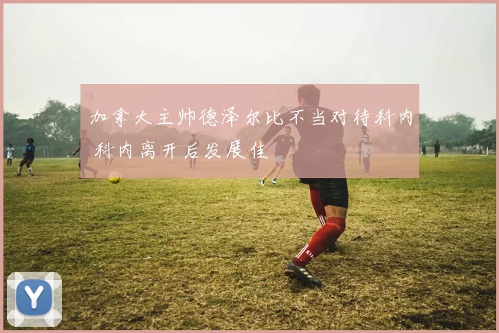 加拿大主帅德泽尔比不当对待科内 科内离开后发展佳