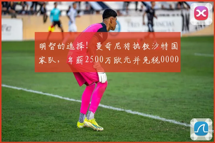 明智的选择！曼奇尼将执教沙特国家队，年薪2500万欧元并免税0000644