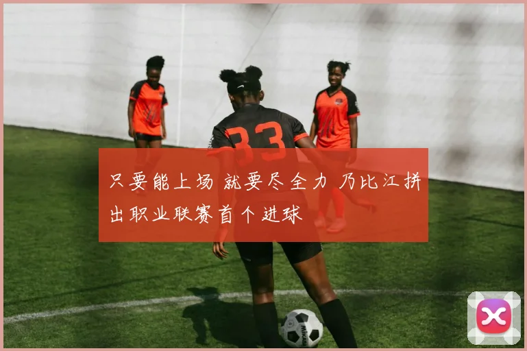 只要能上场 就要尽全力 乃比江拼出职业联赛首个进球