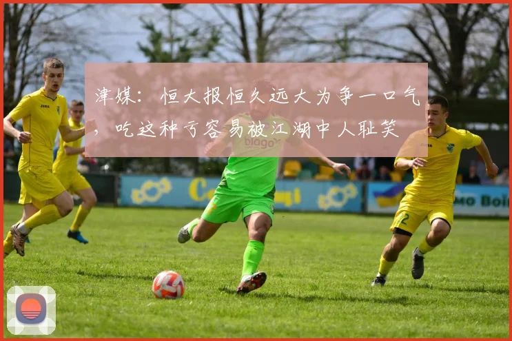 津媒：恒大报恒久远大为争一口气，吃这种亏容易被江湖中人耻笑